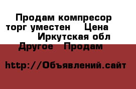 Продам компресор ,торг уместен. › Цена ­ 20 000 - Иркутская обл. Другое » Продам   